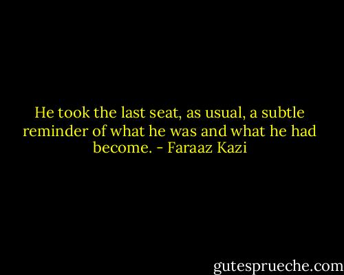 He took the last seat, as usual, a subtle reminder of what he was and what he had become. - Faraaz Kazi