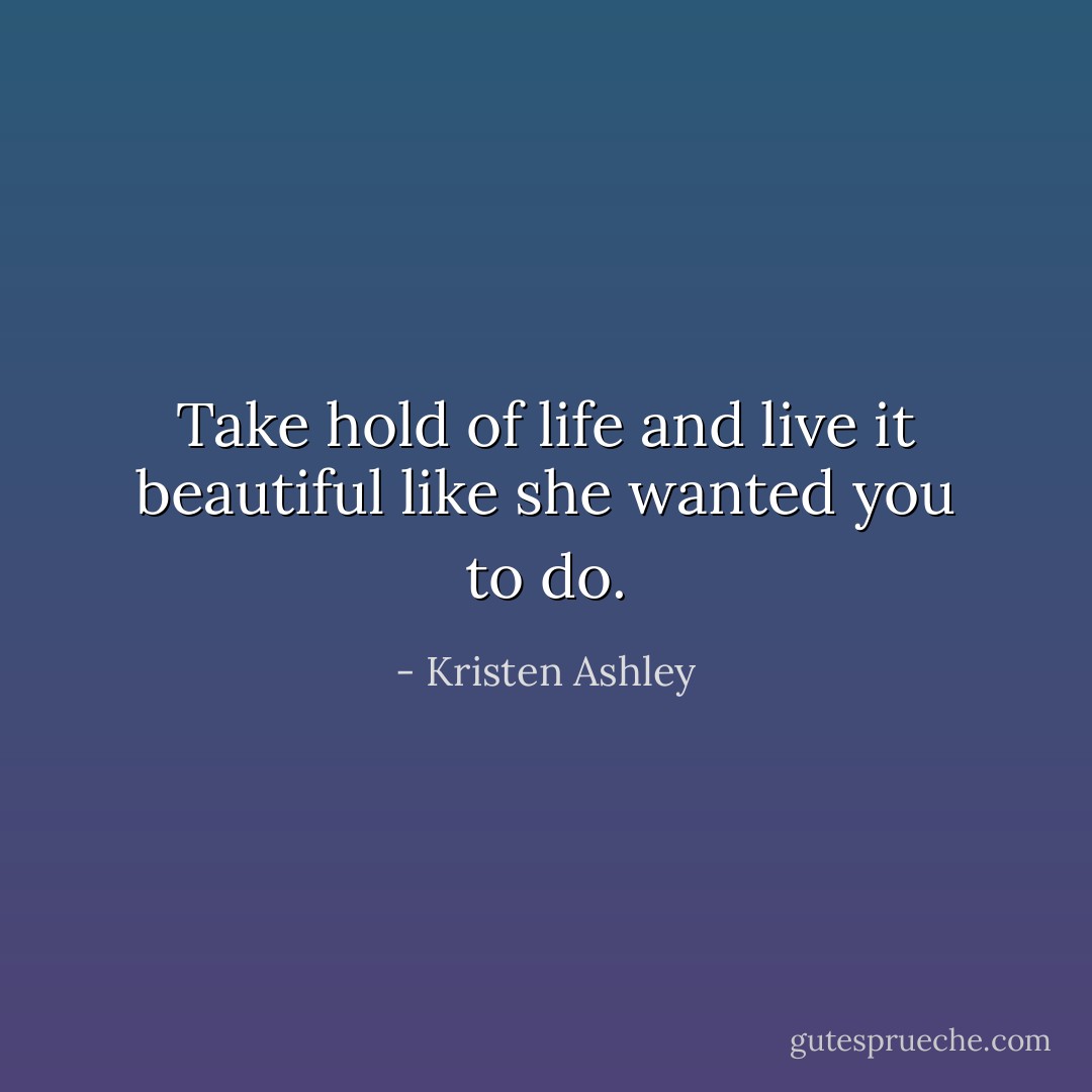 Take hold of life and live it beautiful like she wanted you to do. - Kristen Ashley