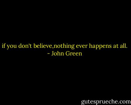 if you don't believe,nothing ever happens at all. - John Green