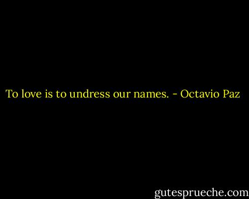 To love is to undress our names. - Octavio Paz