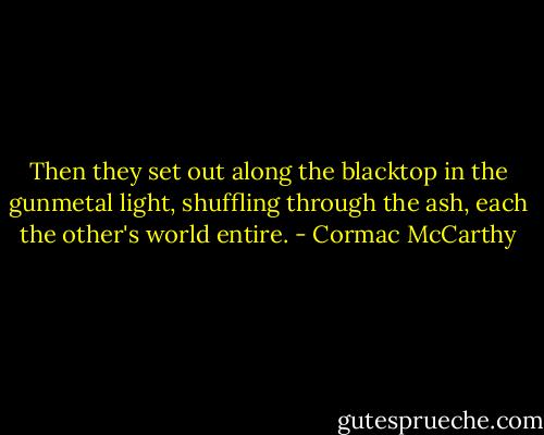 Then they set out along the blacktop in the gunmetal light, shuffling through the ash, each the other's world entire. - Cormac McCarthy