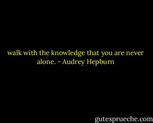 walk with the knowledge that you are never alone. - Audrey Hepburn