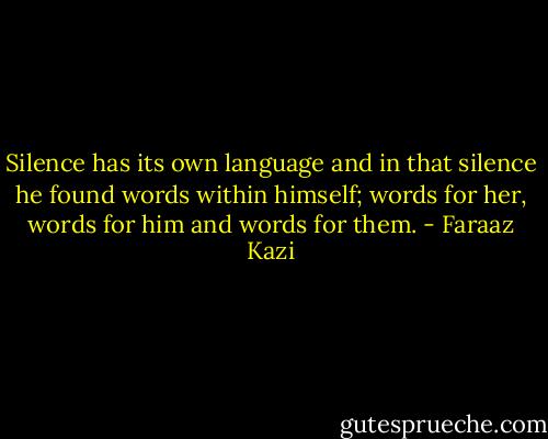 Silence has its own language and in that silence he found words within himself; words for her, words for him and words for them. - Faraaz Kazi