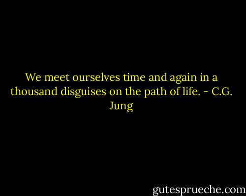 We meet ourselves time and again in a thousand disguises on the path of life. - C.G. Jung