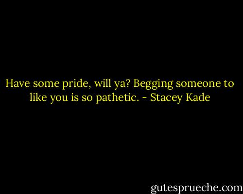 Have some pride, will ya? Begging someone to like you is so pathetic. - Stacey Kade
