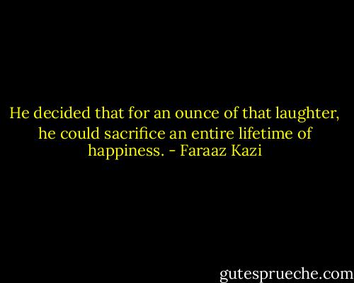 He decided that for an ounce of that laughter, he could sacrifice an entire lifetime of happiness. - Faraaz Kazi