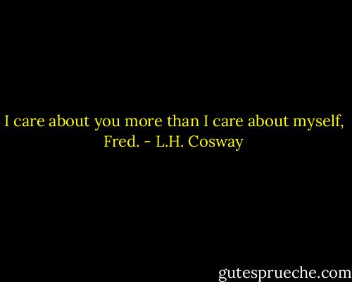 I care about you more than I care about myself, Fred. - L.H. Cosway
