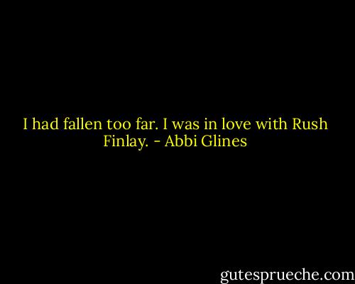 I had fallen too far. I was in love with Rush Finlay. - Abbi Glines