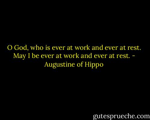 O God, who is ever at work and ever at rest. May I be ever at work and ever at rest. - Augustine of Hippo