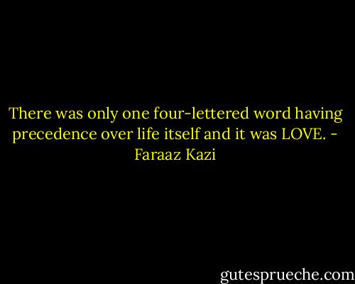 There was only one four-lettered word having precedence over life itself and it was LOVE. - Faraaz Kazi
