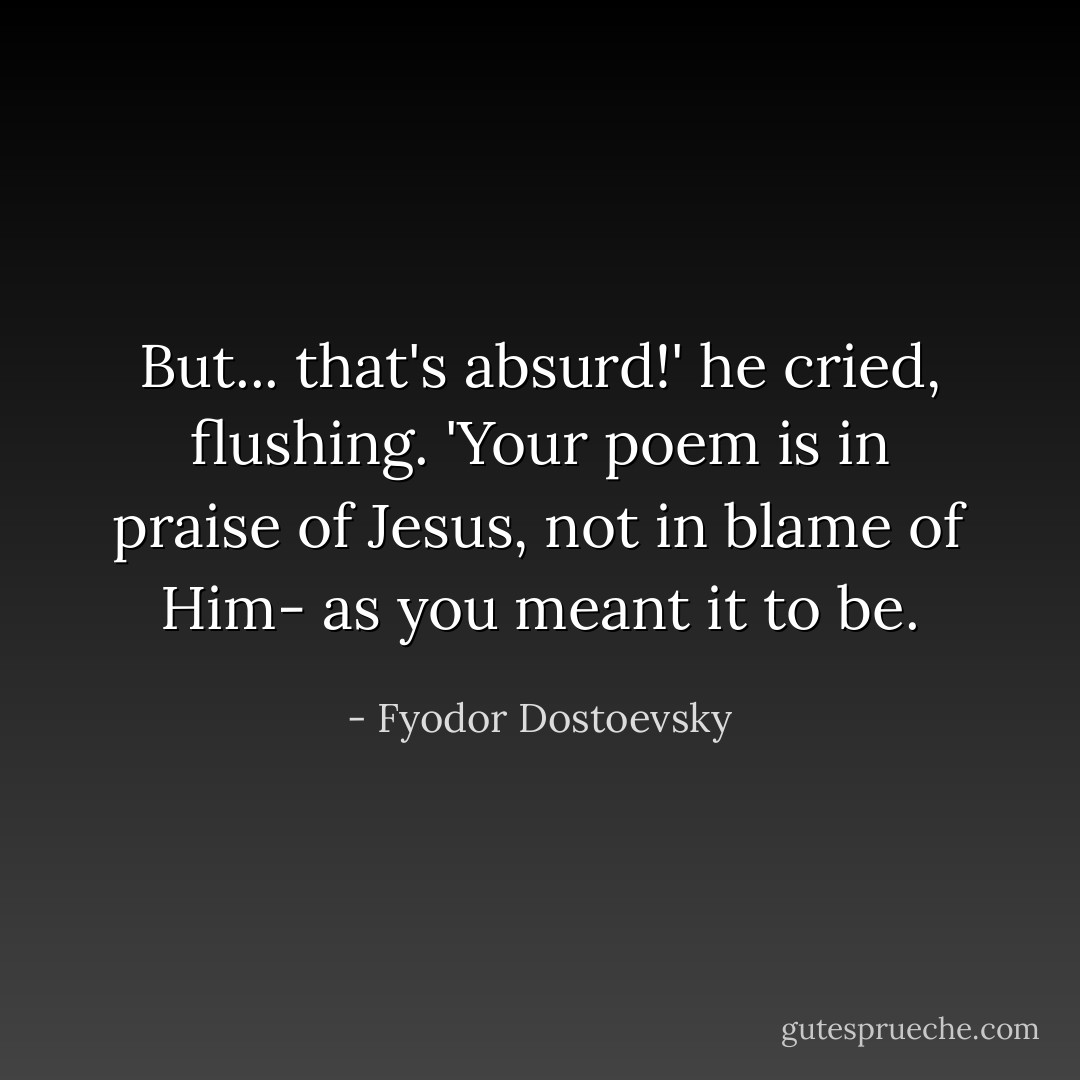 But... that's absurd!' he cried, flushing. 'Your poem is in praise of Jesus, not in blame of Him- as you meant it to be. - Fyodor Dostoevsky
