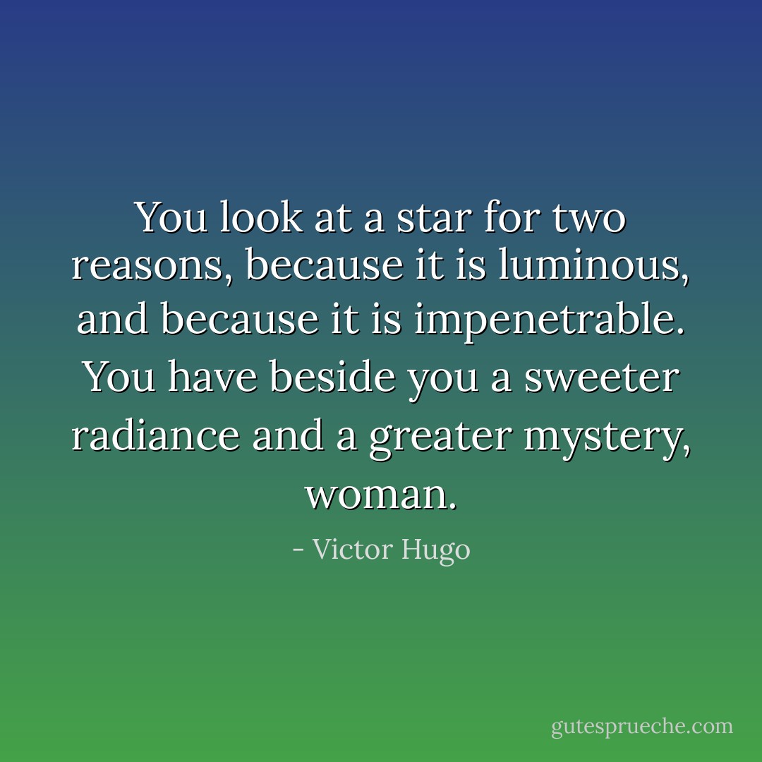 You look at a star for two reasons, because it is luminous, and because it is impenetrable. You have beside you a sweeter radiance and a greater mystery, woman. - Victor Hugo