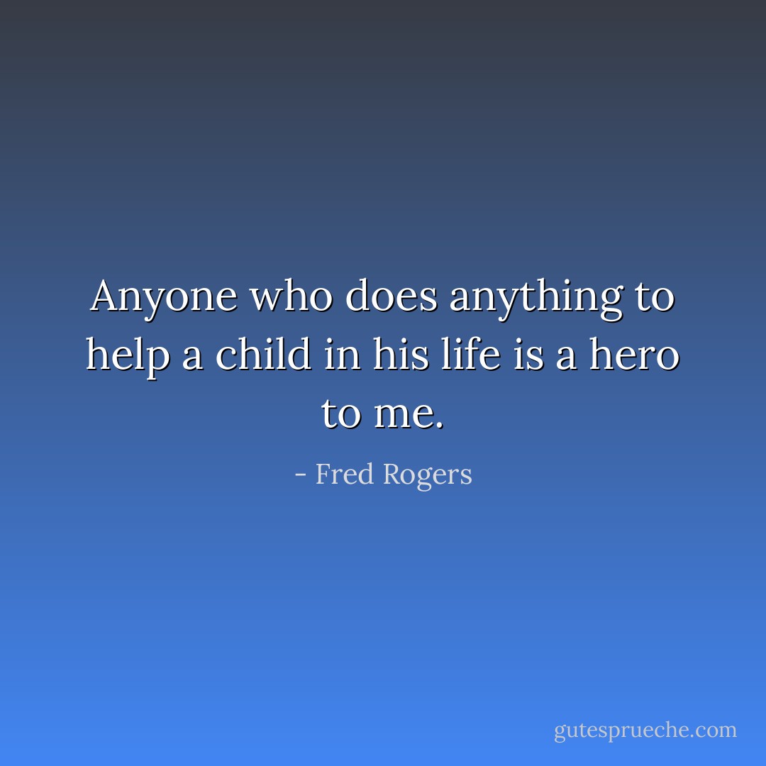 Anyone who does anything to help a child in his life is a hero to me. - Fred Rogers