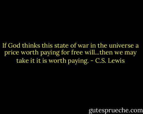 If God thinks this state of war in the universe a price worth paying for free will...then we may take it it is worth paying. - C.S. Lewis