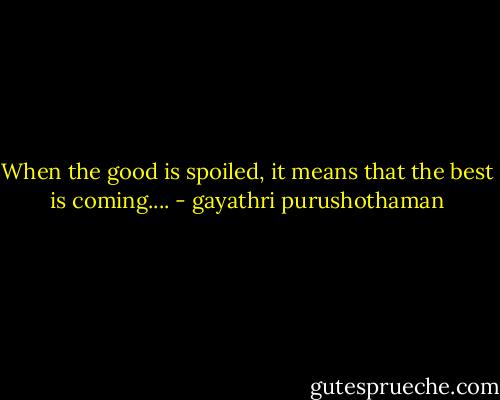 When the good is spoiled, it means that the best is coming.... - gayathri purushothaman