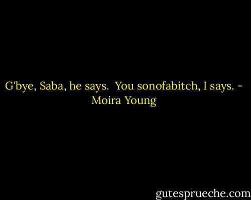G'bye, Saba, he says. <br />You sonofabitch, I says. - Moira Young