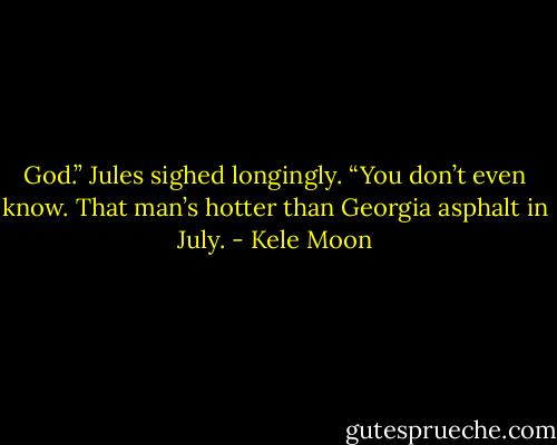 God.” Jules sighed longingly. “You don’t even know. That man’s hotter than Georgia asphalt in July. - Kele Moon