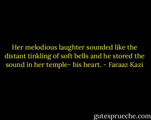 Her melodious laughter sounded like the distant tinkling of soft bells and he stored the sound in her temple- his heart. - Faraaz Kazi