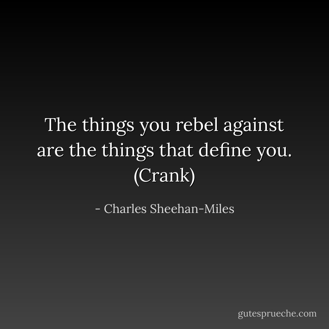 The things you rebel against are the things that define you. (Crank) - Charles Sheehan-Miles