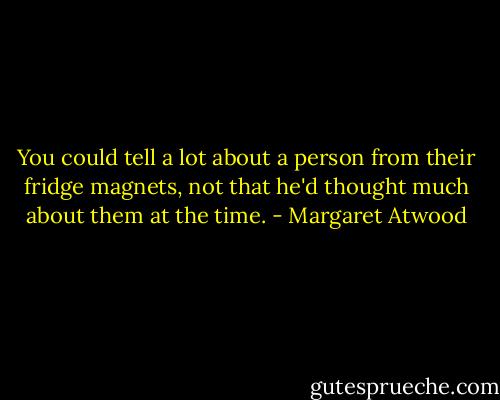 You could tell a lot about a person from their fridge magnets, not that he'd thought much about them at the time. - Margaret Atwood