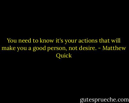 You need to know it's your actions that will make you a good person, not desire. - Matthew Quick