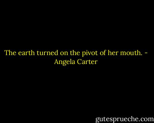 The earth turned on the pivot of her mouth. - Angela Carter