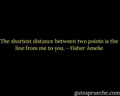 The shortest distance between two points is the line from me to you. - Fisher Amelie