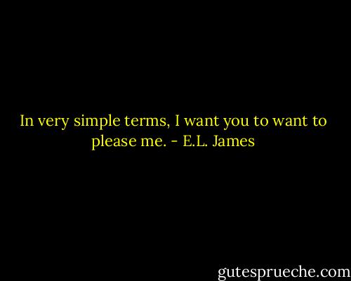 In very simple terms, I want you to want to please me. - E.L. James