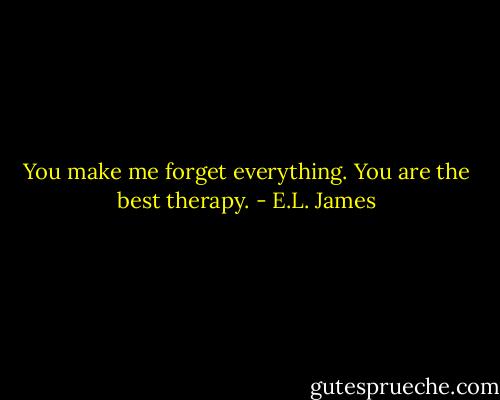 You make me forget everything. You are the best therapy. - E.L. James