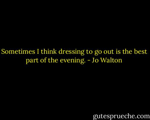 Sometimes I think dressing to go out is the best part of the evening. - Jo Walton
