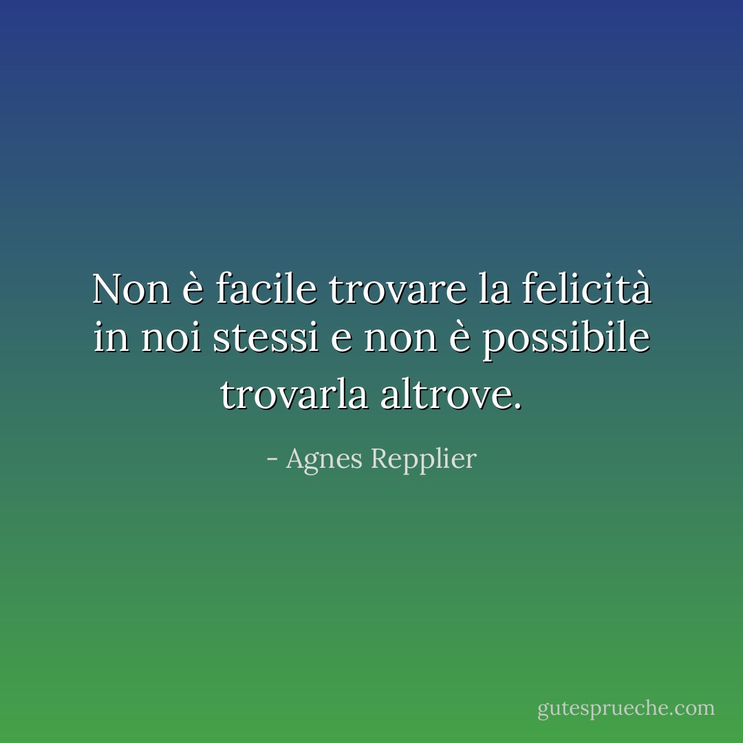 Non è facile trovare la felicità in noi stessi e non è possibile trovarla altrove. - Agnes Repplier