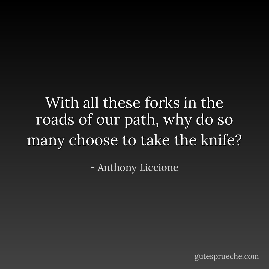 With all these forks in the roads of our path, why do so many choose to take the knife? - Anthony Liccione