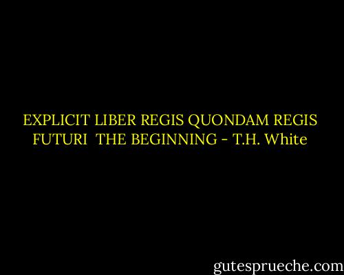 EXPLICIT LIBER REGIS QUONDAM REGIS FUTURI<br /><br />THE BEGINNING - T.H. White