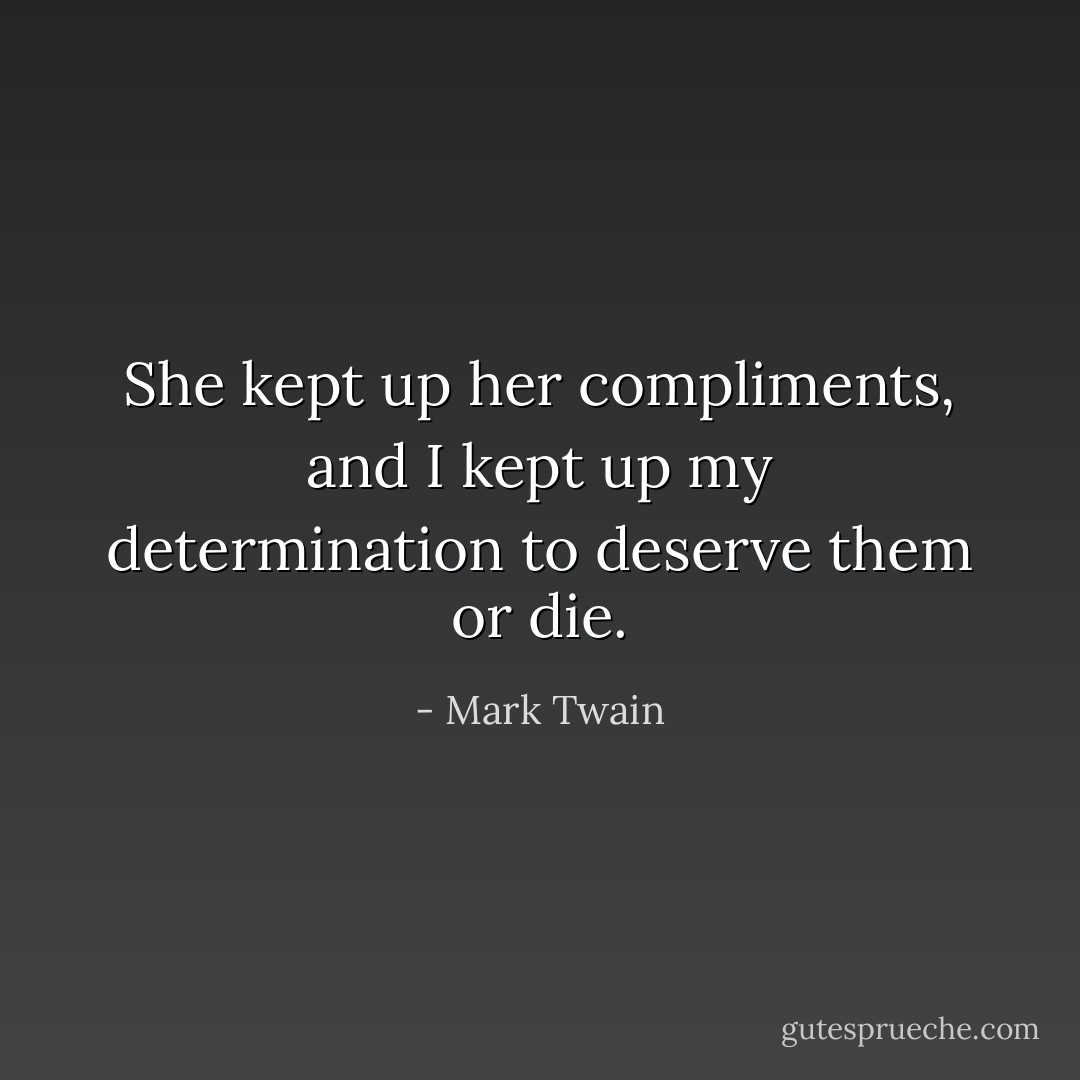 She kept up her compliments, and I kept up my determination to deserve them or die. - Mark Twain
