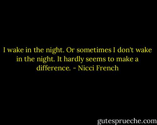 I wake in the night. Or sometimes I don't wake in the night. It hardly seems to make a difference. - Nicci French