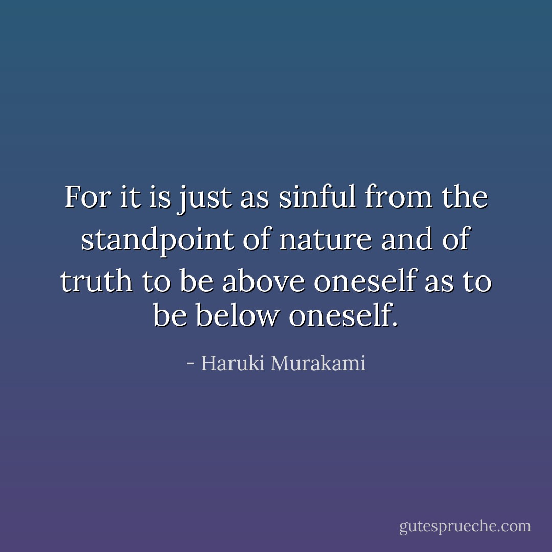 For it is just as sinful from the standpoint of nature and of truth to be above oneself as to be below oneself. - Haruki Murakami