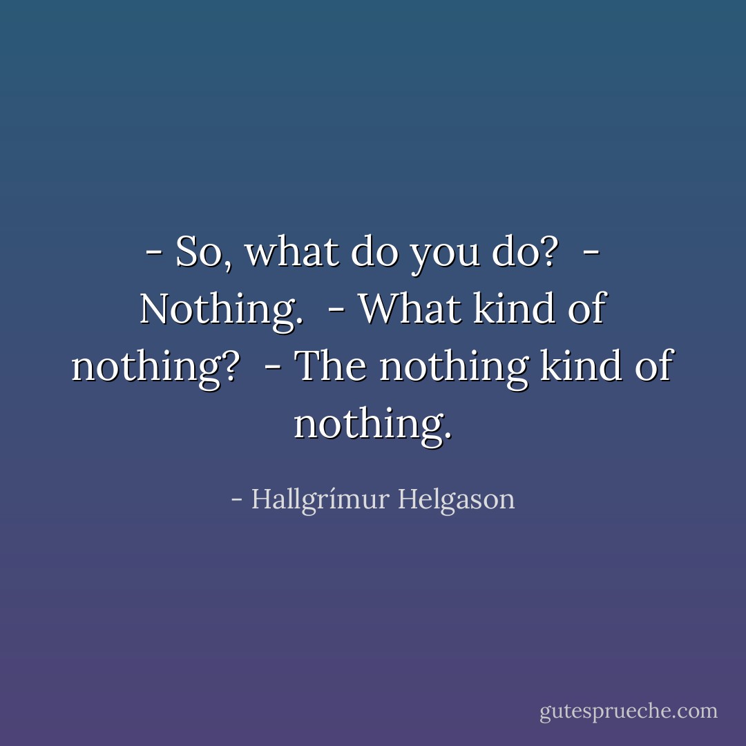 - So, what do you do? <br />- Nothing. <br />- What kind of nothing? <br />- The nothing kind of nothing. - Hallgrímur Helgason
