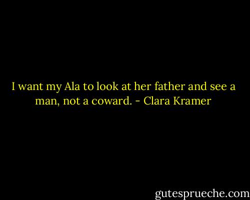 I want my Ala to look at her father and see a man, not a coward. - Clara Kramer