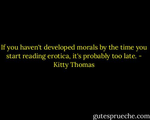 If you haven't developed morals by the time you start reading erotica, it's probably too late. - Kitty Thomas