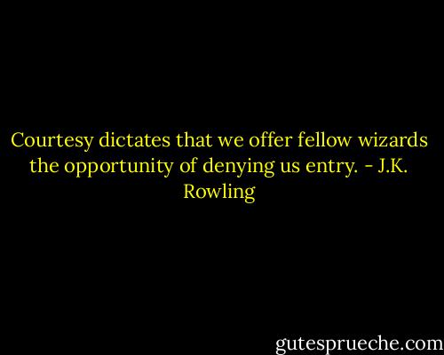 Courtesy dictates that we offer fellow wizards the opportunity of denying us entry. - J.K. Rowling