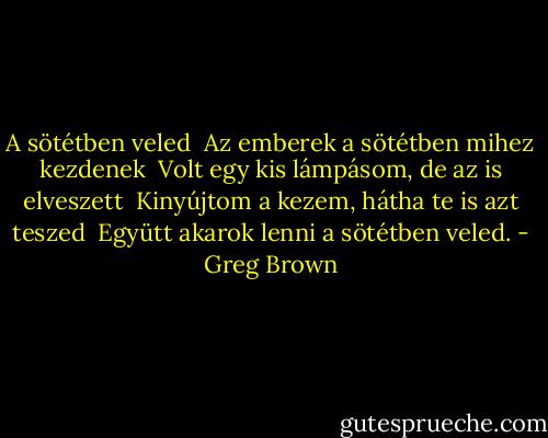 A sötétben veled<br /><br />Az emberek a sötétben mihez kezdenek <br />Volt egy kis lámpásom, de az is elveszett <br />Kinyújtom a kezem, hátha te is azt teszed <br />Együtt akarok lenni a sötétben veled. - Greg Brown