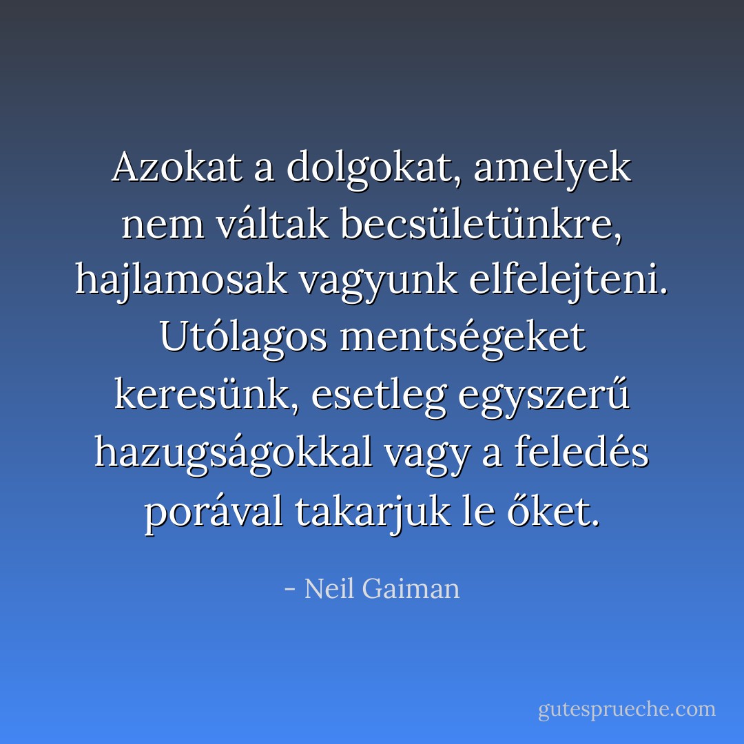 Azokat a dolgokat, amelyek nem váltak becsületünkre, hajlamosak vagyunk elfelejteni. Utólagos mentségeket keresünk, esetleg egyszerű hazugságokkal vagy a feledés porával takarjuk le őket. - Neil Gaiman