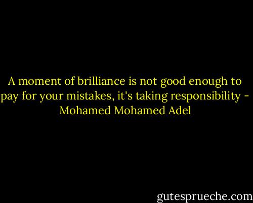 A moment of brilliance is not good enough to pay for your mistakes, it's taking responsibility - Mohamed Mohamed Adel