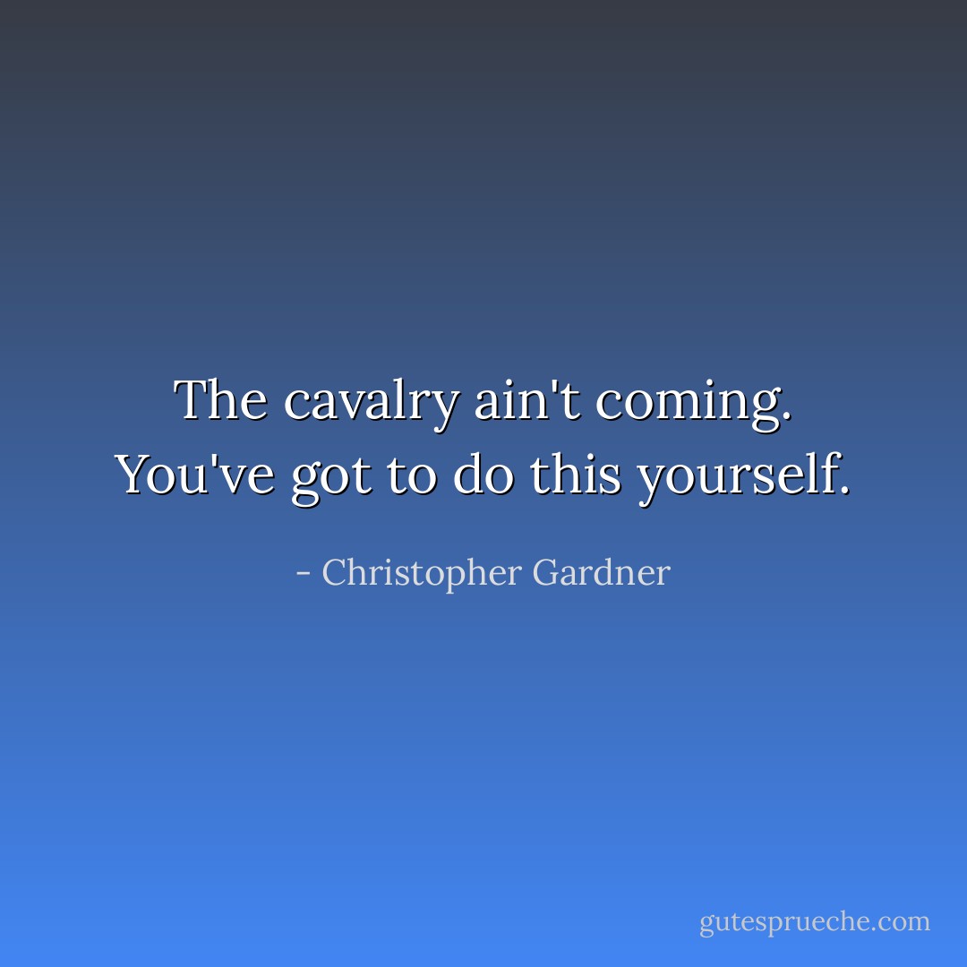 The cavalry ain't coming. You've got to do this yourself. - Christopher Gardner