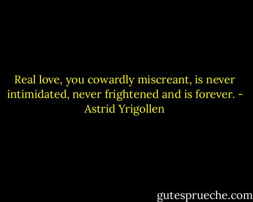 Real love, you cowardly miscreant, is never intimidated, never frightened and is forever. - Astrid Yrigollen