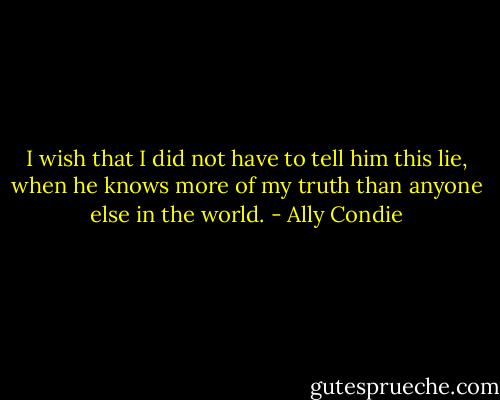 I wish that I did not have to tell him this lie, when he knows more of my truth than anyone else in the world. - Ally Condie