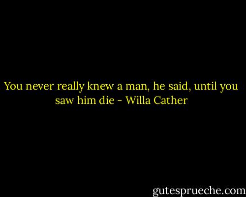 You never really knew a man, he said, until you saw him die - Willa Cather