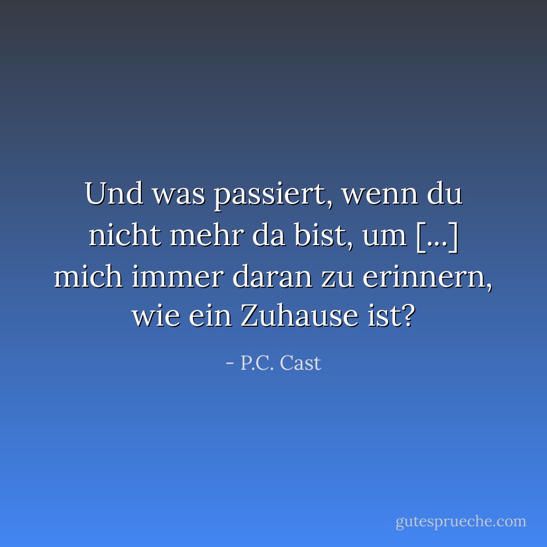 Und was passiert, wenn du nicht mehr da bist, um [...] mich immer daran zu erinnern, wie ein Zuhause ist? - P.C. Cast