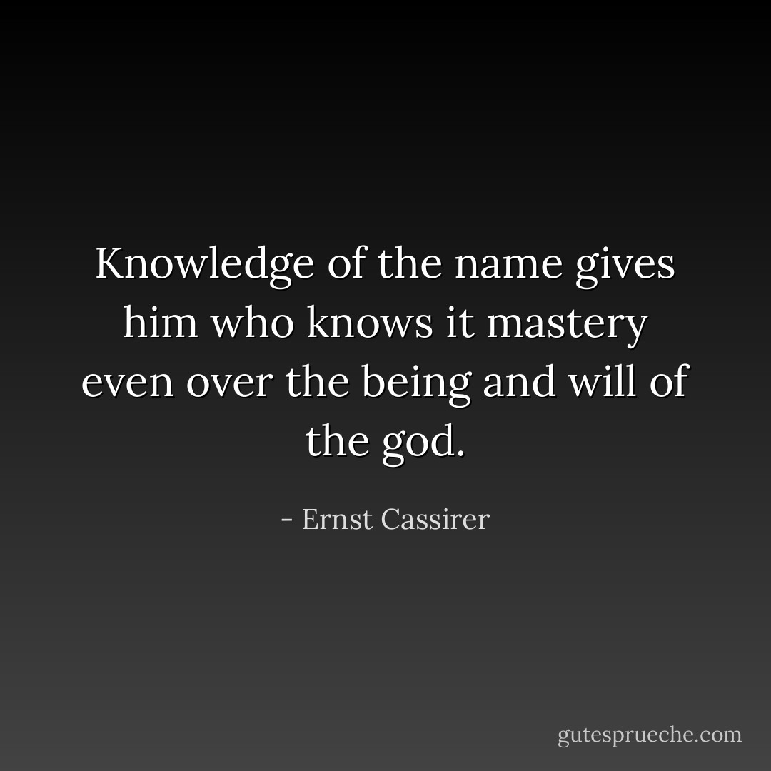 Knowledge of the name gives him who knows it mastery even over the being and will of the god. - Ernst Cassirer