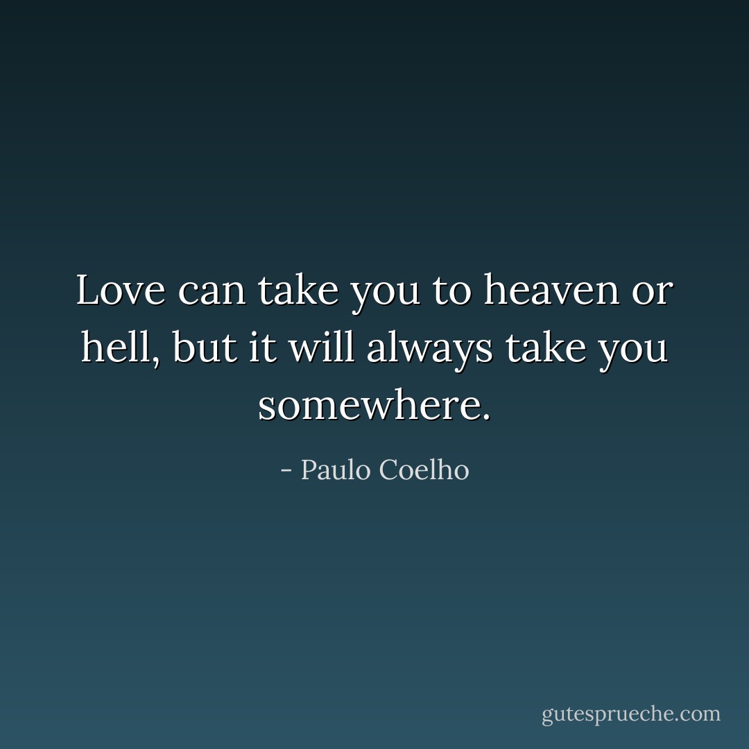 Love can take you to heaven or hell, but it will always take you somewhere. - Paulo Coelho